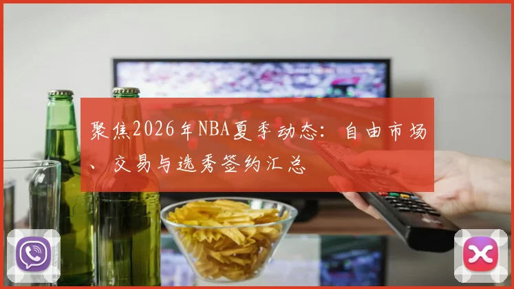 聚焦2026年NBA夏季动态：自由市场、交易与选秀签约汇总