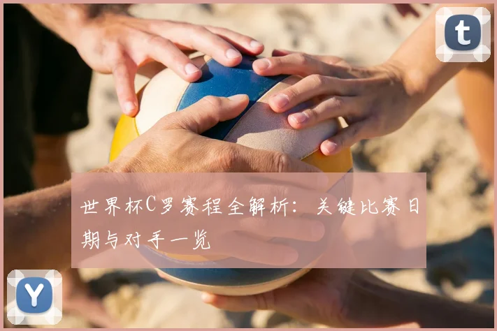 世界杯C罗赛程全解析:关键比赛日期与对手一览
