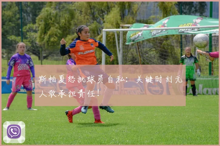 斯帕夏怒批球员自私:关键时刻无人敢承担责任!