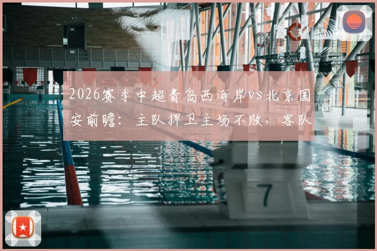 2026赛季中超青岛西海岸vs北京国安前瞻：主队捍卫主场不败，客队冲击连胜反超积分榜