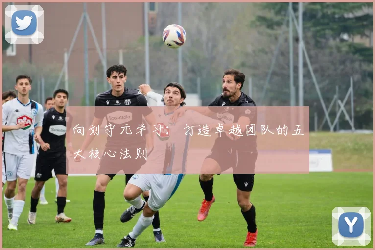 向刘守元学习:打造卓越团队的五大核心法则