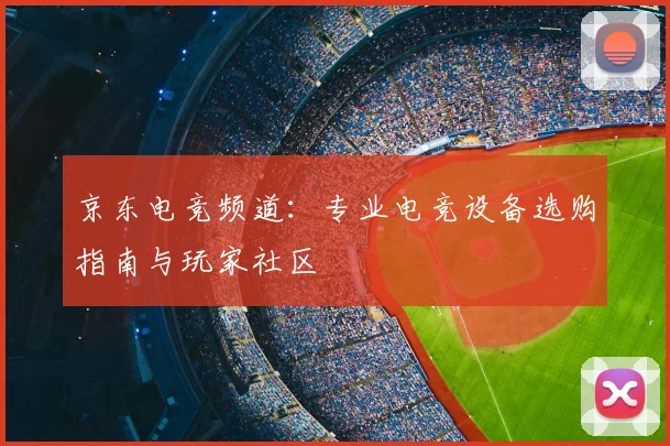 京东电竞频道:专业电竞设备选购指南与玩家社区