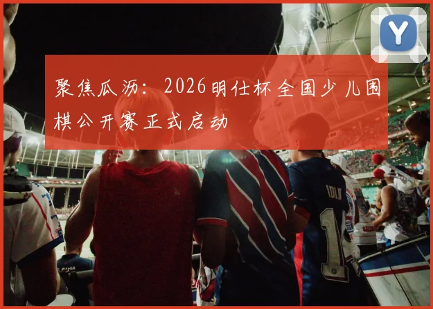 聚焦瓜沥:2026明仕杯全国少儿围棋公开赛正式启动