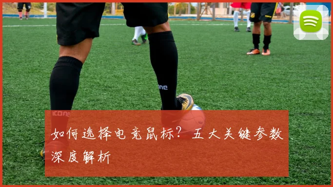 如何选择电竞鼠标?五大关键参数深度解析