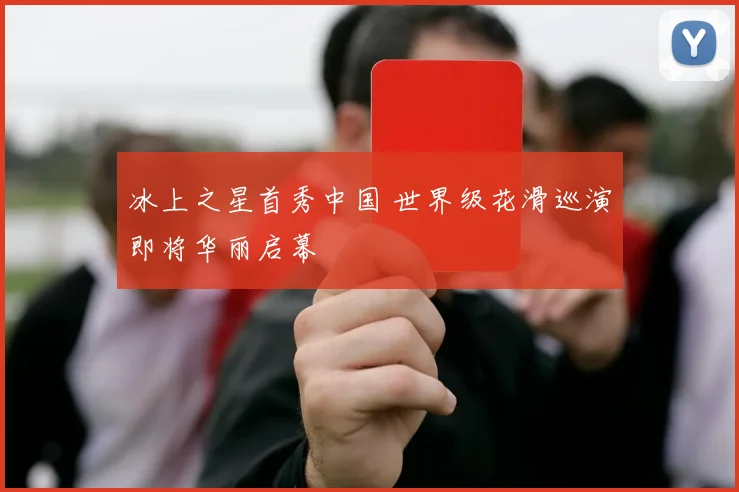 冰上之星首秀中国 世界级花滑巡演即将华丽启幕