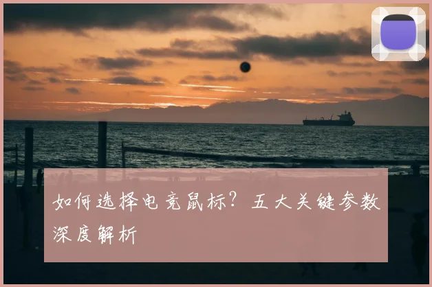 如何选择电竞鼠标?五大关键参数深度解析