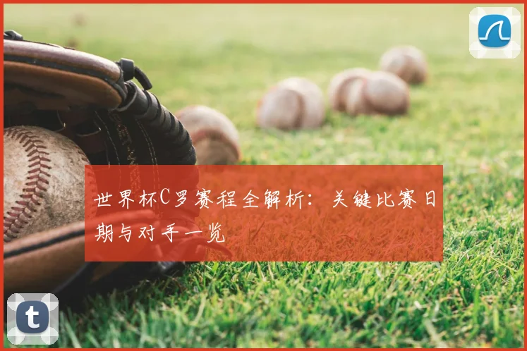 世界杯C罗赛程全解析:关键比赛日期与对手一览