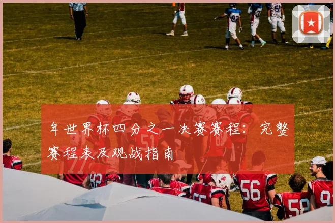 年世界杯四分之一决赛赛程:完整赛程表及观战指南