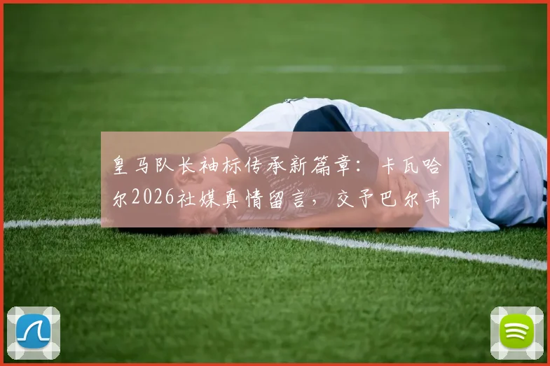 皇马队长袖标传承新篇章:卡瓦哈尔2026社媒真情留言,交予巴尔韦德令人心安,解析其领袖气质