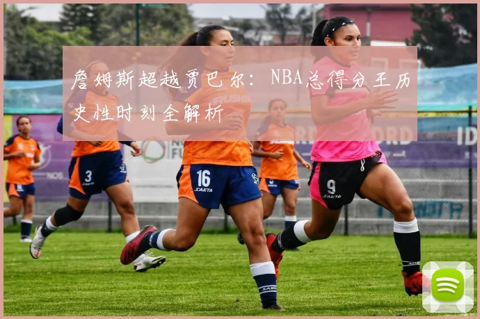詹姆斯超越贾巴尔：NBA总得分王历史性时刻全解析