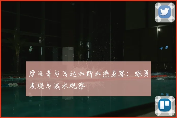 摩洛哥与马达加斯加热身赛:球员表现与战术观察