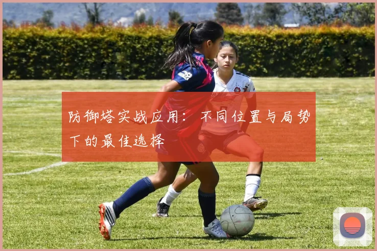 防御塔实战应用:不同位置与局势下的最佳选择