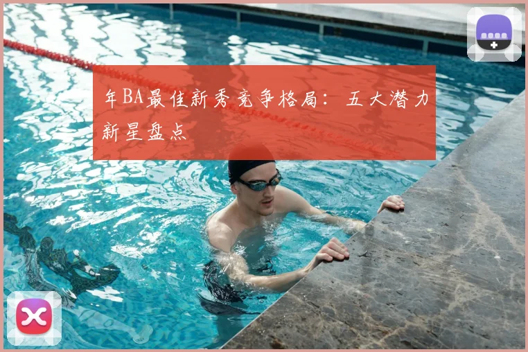 年BA最佳新秀竞争格局:五大潜力新星盘点