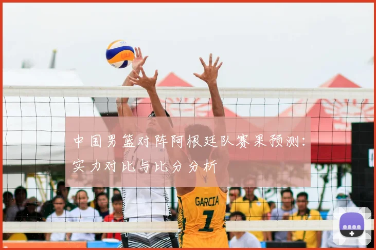 中国男篮对阵阿根廷队赛果预测:实力对比与比分分析