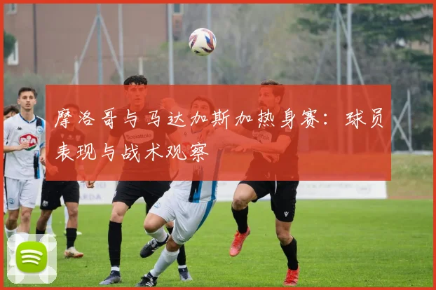 摩洛哥与马达加斯加热身赛:球员表现与战术观察