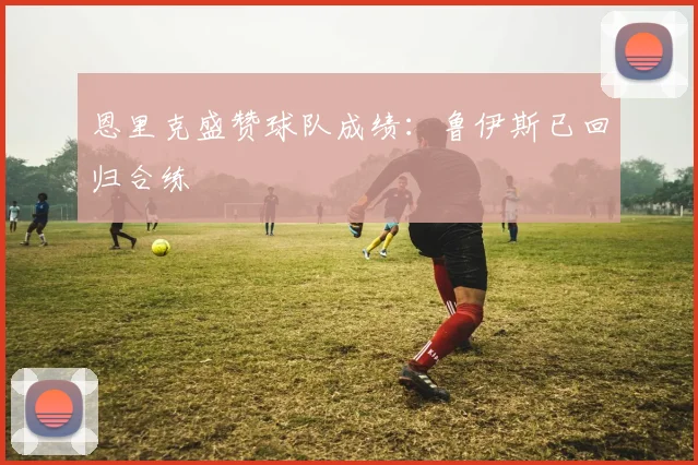 恩里克盛赞球队成绩:鲁伊斯已回归合练