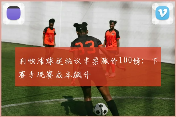 利物浦球迷抗议季票涨价100镑：下赛季观赛成本飙升