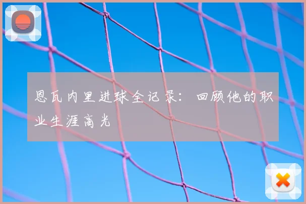 恩瓦内里进球全记录：回顾他的职业生涯高光
