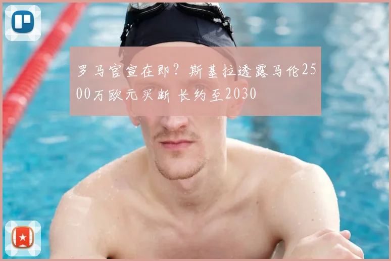罗马官宣在即?斯基拉透露马伦2500万欧元买断 长约至2030